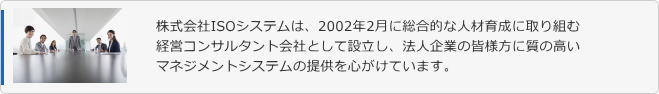 �������ISO�V�X�e���́A2002�N2���ɑ����I�Ȑl�ވ琬�Ɏ��g�ތo�c�R���T���^���g��ЂƂ��Đݗ����A�@�l��Ƃ̊F�l���Ɏ��̍����}�l�W�����g�V�X�e���̒񋟂�S�����Ă��܂��B